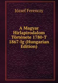 A Magyar Hirlapirodalom Tortenete 1780-T 1867-Ig (Hungarian Edition)