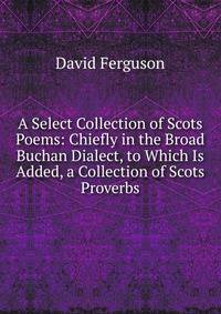A Select Collection of Scots Poems: Chiefly in the Broad Buchan Dialect, to Which Is Added, a Collection of Scots Proverbs