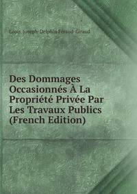 Des Dommages Occasionnes A La Propriete Privee Par Les Travaux Publics (French Edition)