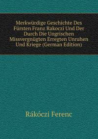 Merkwurdige Geschichte Des Fursten Franz Rakoczi Und Der Durch Die Ungrischen Missvergnugten Erregten Unruhen Und Kriege (German Edition)