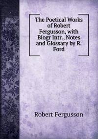 The Poetical Works of Robert Fergusson, with Biogr Intr., Notes and Glossary by R. Ford
