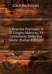 A Beatrice Portinari: Il IX Giugno Mdcccxc, VI Centenario Della Sua Morte (Italian Edition)