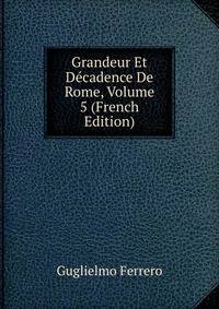 Grandeur Et Decadence De Rome, Volume 5 (French Edition)