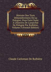 Histoire Des Trois D?membremens De La Pologne: Pour Faire Suite ? L'histoire De L'anarchie De Pologne Par Rulhi?re, Volume 3 (French Edition)