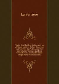 Trait? Des Abeilles, Ou L'on Voit La V?ritable Mani?re De Les Gouverner &amp; D'en Tirer Du Profit: Avec Une Dissertation Curieuse Sur Leur G?n?ration &amp; . Sur Toutes Leurs Proprietez (French Edition)