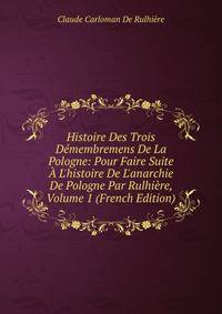 Histoire Des Trois D?membremens De La Pologne: Pour Faire Suite ? L'histoire De L'anarchie De Pologne Par Rulhi?re, Volume 1 (French Edition)