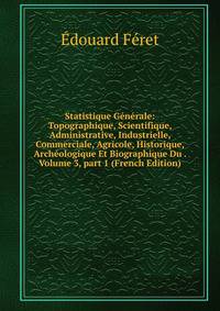 Statistique G?n?rale: Topographique, Scientifique, Administrative, Industrielle, Commerciale, Agricole, Historique, Arch?ologique Et Biographique Du . Volume 3, part 1 (French Edition)