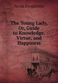 The Young Lady, Or, Guide to Knowledge, Virtue, and Happiness