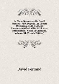 La Muse Normande De David Ferrand: Pub. D'apr?s Les Livrets Originaux, 1625-1653, Et L'inventaire G?n?ral De 1655, Avec Introduction, Notes Et Glossaire, Volume 34 (French Edition)