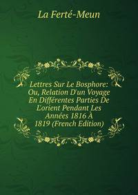 Lettres Sur Le Bosphore: Ou, Relation D'un Voyage En Diff?rentes Parties De L'orient Pendant Les Ann?es 1816 ? 1819 (French Edition)