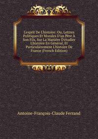 L'esprit De L'histoire: Ou, Lettres Politiques Et Morales D'un P?re ? Son Fils, Sur La Mani?re D'?tudier L'histoire En G?n?ral, Et Particuli?rement L'histoire De France (French Edition)