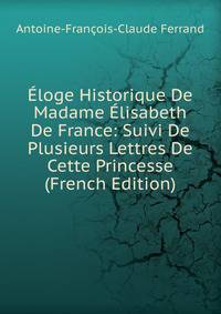 Eloge Historique De Madame Elisabeth De France: Suivi De Plusieurs Lettres De Cette Princesse (French Edition)