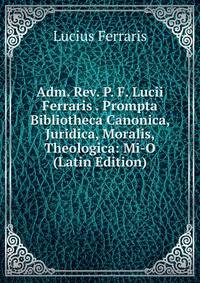 Adm. Rev. P. F. Lucii Ferraris . Prompta Bibliotheca Canonica, Juridica, Moralis, Theologica: Mi-O (Latin Edition)
