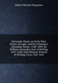 Alexander Hume, an Early Poet-Pastor of Logie, and His Intimates: Alexander Hume, 1560-1609, Sir William Alexander, Earl of Stirling, 1567-1640, John Shearer, Provost of Stirling, Circa 1565-1647