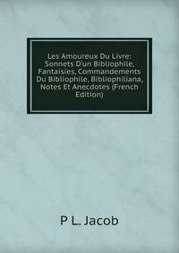 Les Amoureux Du Livre: Sonnets D'un Bibliophile, Fantaisies, Commandements Du Bibliophile, Bibliophiliana, Notes Et Anecdotes (French Edition)