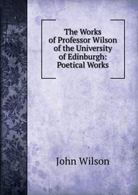 The Works of Professor Wilson of the University of Edinburgh: Poetical Works