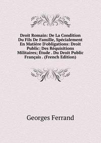 Droit Romain: De La Condition Du Fils De Famille, Sp?cialement En Mati?re D'obligations: Droit Public: Des R?quisitions Militaires; ?tude . Du Droit Public Fran?ais . (French Edition)