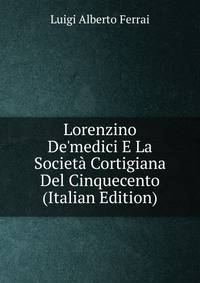 Lorenzino De'medici E La Societ? Cortigiana Del Cinquecento (Italian Edition)