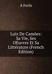 Luiz De Camoes: Sa Vie, Ses OEuvres Et Sa Litterature (French Edition)