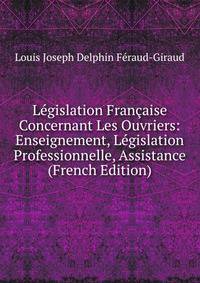 Legislation Francaise Concernant Les Ouvriers: Enseignement, Legislation Professionnelle, Assistance (French Edition)