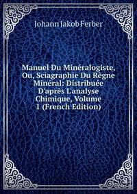 Manuel Du Min?ralogiste, Ou, Sciagraphie Du R?gne Min?ral: Distribu?e D'apr?s L'analyse Chimique, Volume 1 (French Edition)