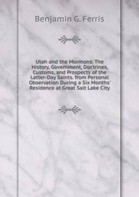 Utah and the Mormons: The History, Government, Doctrines, Customs, and Prospects of the Latter-Day Saints. from Personal Observation During a Six Months' Residence at Great Salt Lake City