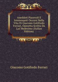 Aneddoti Piacevoli E Interessanti Occorsi Nella Vita Di Giacomo Gotifredo Ferrari, Operetta Scritta Da Lui Medesimo (Italian Edition)