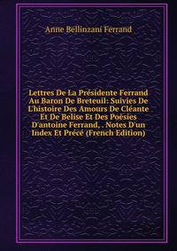 Lettres De La Pr?sidente Ferrand Au Baron De Breteuil: Suivies De L'histoire Des Amours De Cl?ante Et De Belise Et Des Po?sies D'antoine Ferrand, . Notes D'un Index Et Pr?c? (French Edition)