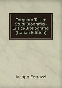 Torquato Tasso: Studi Biografici-Critici-Bibliografici (Italian Edition)