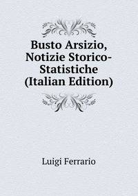 Busto Arsizio, Notizie Storico-Statistiche (Italian Edition)
