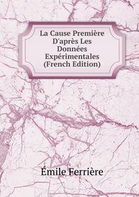 La Cause Premi?re D'apr?s Les Donn?es Exp?rimentales (French Edition)