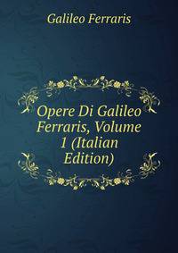 Opere Di Galileo Ferraris, Volume 1 (Italian Edition)