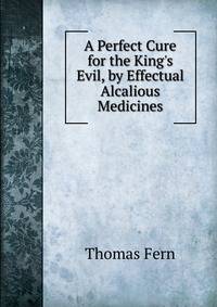 A Perfect Cure for the King's Evil, by Effectual Alcalious Medicines