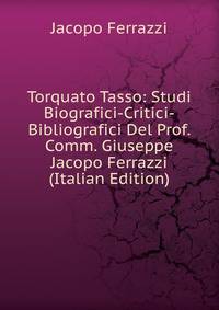 Torquato Tasso: Studi Biografici-Critici-Bibliografici Del Prof. Comm. Giuseppe Jacopo Ferrazzi (Italian Edition)