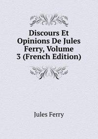 Discours Et Opinions De Jules Ferry, Volume 3 (French Edition)