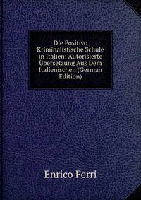 Die Positivo Kriminalistische Schule in Italien: Autorisierte Ubersetzung Aus Dem Italienischen (German Edition)