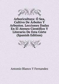 Arboricultura: O Sea, Cultivo De Arboles Y Arbustos. Lecciones Dadas En El Ateneo Cientifico Y Literario De Esta Corte (Spanish Edition)