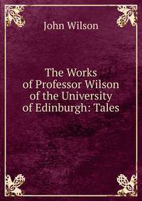 The Works of Professor Wilson of the University of Edinburgh: Tales