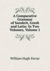 A Comparative Grammar of Sanskrit, Greek and Latin: In Two Volumes, Volume 1
