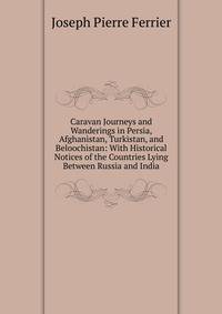 Caravan Journeys and Wanderings in Persia, Afghanistan, Turkistan, and Beloochistan: With Historical Notices of the Countries Lying Between Russia and India