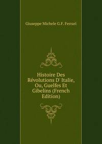 Histoire Des R?volutions D' Italie, Ou, Guelfes Et Gibelins (French Edition)