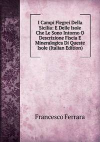 I Campi Flegrei Della Sicilia: E Delle Isole Che Le Sono Intorno O Descrizione Fiscia E Mineralogica Di Queste Isole (Italian Edition)