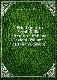 I Primi Quattro Secoli Della Letteratura Italiana: Lezioni, Volume 2 (Italian Edition)
