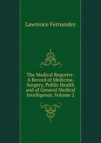 The Medical Reporter: A Record of Medicine, Surgery, Public Health and of General Medical Intelligence, Volume 2