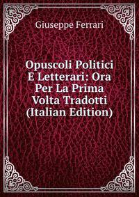 Opuscoli Politici E Letterari: Ora Per La Prima Volta Tradotti (Italian Edition)