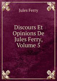 Discours Et Opinions De Jules Ferry, Volume 5