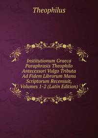 Institutionum Graeca Paraphrasis Theophilo Antecessori Vulgo Tributa Ad Fidem Librorum Manu Scriptorum Recensuit, Volumes 1-2 (Latin Edition)