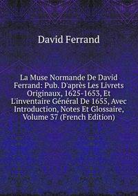 La Muse Normande De David Ferrand: Pub. D'apr?s Les Livrets Originaux, 1625-1653, Et L'inventaire G?n?ral De 1655, Avec Introduction, Notes Et Glossaire, Volume 37 (French Edition)