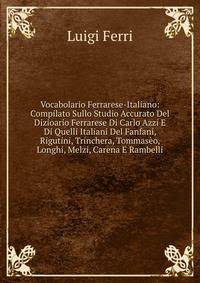 Vocabolario Ferrarese-Italiano: Compilato Sullo Studio Accurato Del Dizioario Ferrarese Di Carlo Azzi E Di Quelli Italiani Del Fanfani, Rigutini, Trinchera, Tommaseo, Longhi, Melzi, Carena E Rambelli
