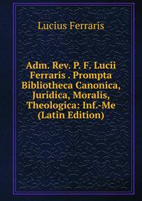 Adm. Rev. P. F. Lucii Ferraris . Prompta Bibliotheca Canonica, Juridica, Moralis, Theologica: Inf.-Me (Latin Edition)